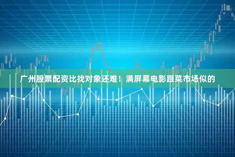 广州股票配资比找对象还难！满屏幕电影跟菜市场似的
