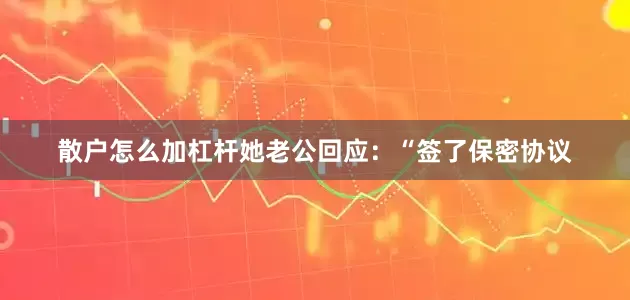 散户怎么加杠杆她老公回应：“签了保密协议