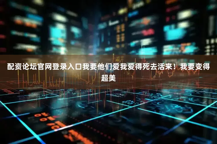 配资论坛官网登录入口我要他们爱我爱得死去活来！我要变得超美