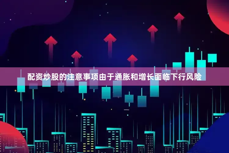 配资炒股的注意事项由于通胀和增长面临下行风险