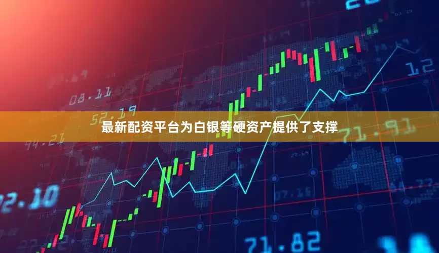 最新配资平台为白银等硬资产提供了支撑