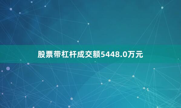 股票带杠杆成交额5448.0万元