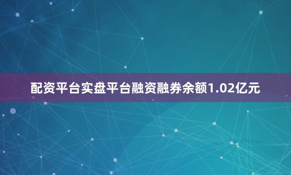 配资平台实盘平台融资融券余额1.02亿元