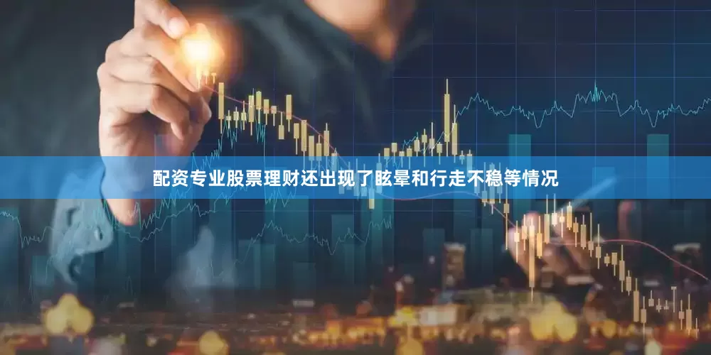 配资专业股票理财还出现了眩晕和行走不稳等情况