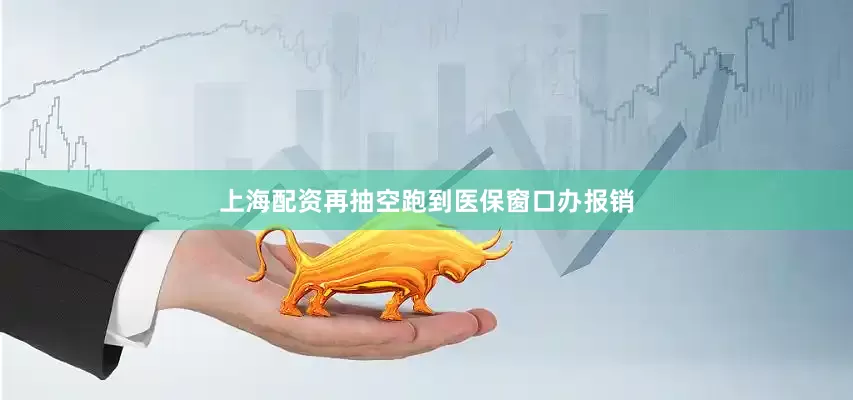 上海配资再抽空跑到医保窗口办报销