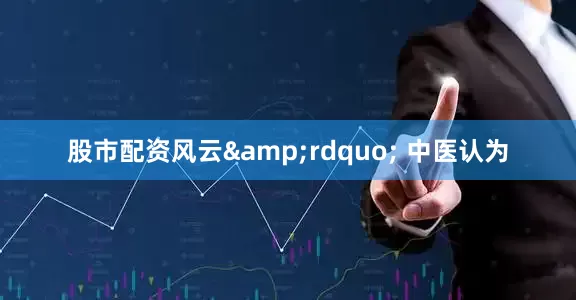 股市配资风云&rdquo; 中医认为