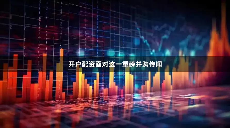 开户配资面对这一重磅并购传闻