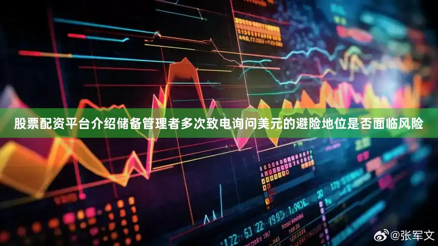 股票配资平台介绍储备管理者多次致电询问美元的避险地位是否面临风险