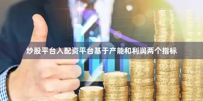 炒股平台入配资平台基于产能和利润两个指标