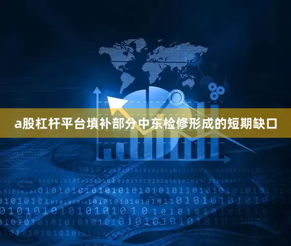 a股杠杆平台填补部分中东检修形成的短期缺口