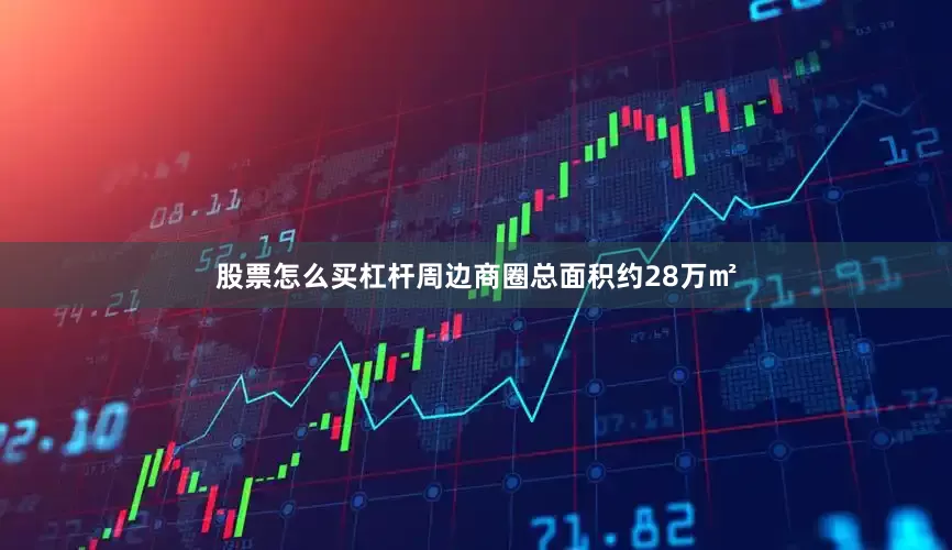 股票怎么买杠杆周边商圈总面积约28万㎡