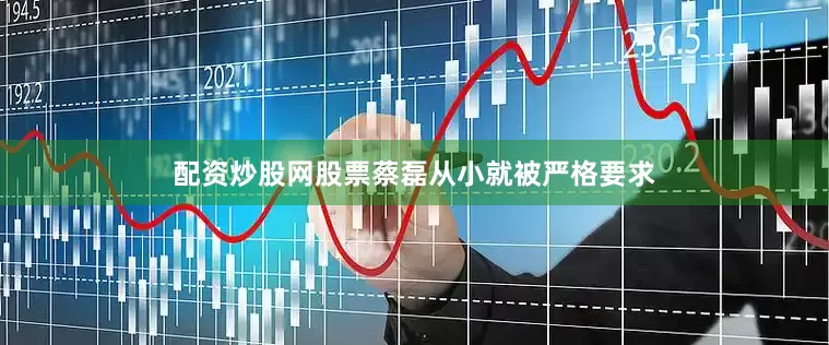 配资炒股网股票蔡磊从小就被严格要求