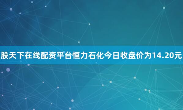 股天下在线配资平台恒力石化今日收盘价为14.20元