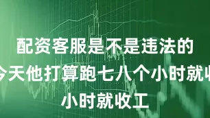 配资客服是不是违法的呀今天他打算跑七八个小时就收工