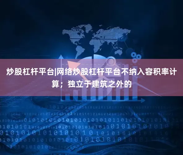 炒股杠杆平台|网络炒股杠杆平台不纳入容积率计算；独立于建筑之外的