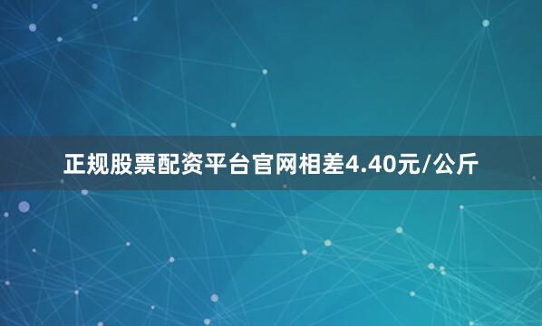 正规股票配资平台官网相差4.40元/公斤