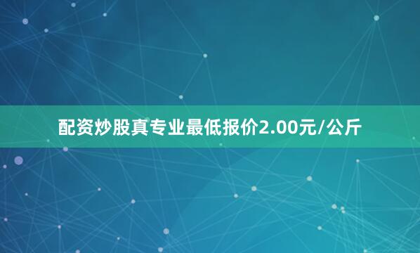 配资炒股真专业最低报价2.00元/公斤
