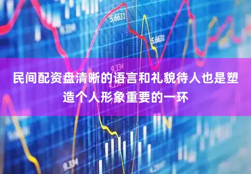 民间配资盘清晰的语言和礼貌待人也是塑造个人形象重要的一环