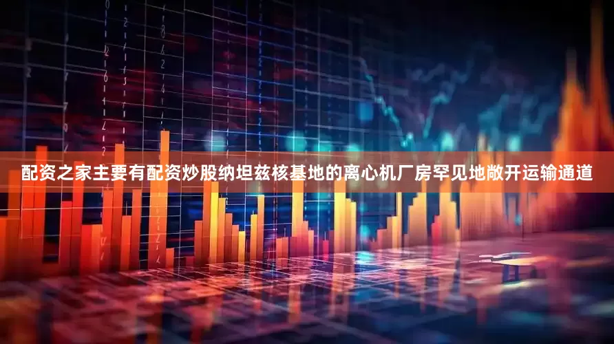 配资之家主要有配资炒股纳坦兹核基地的离心机厂房罕见地敞开运输通道
