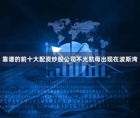 靠谱的前十大配资炒股公司不光航母出现在波斯湾