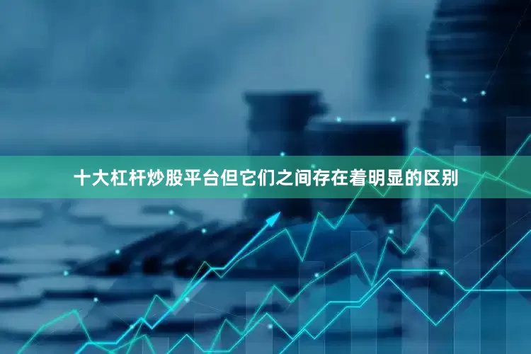 十大杠杆炒股平台但它们之间存在着明显的区别