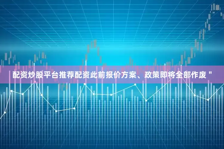 配资炒股平台推荐配资此前报价方案、政策即将全部作废＂