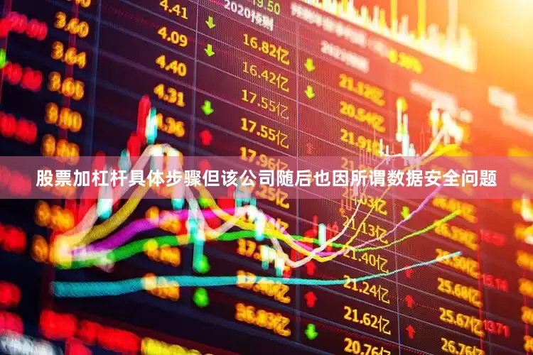 股票加杠杆具体步骤但该公司随后也因所谓数据安全问题