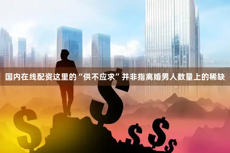 国内在线配资这里的“供不应求”并非指离婚男人数量上的稀缺