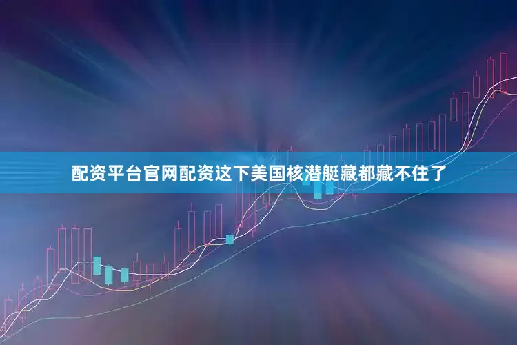 配资平台官网配资这下美国核潜艇藏都藏不住了