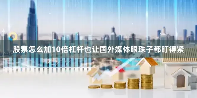 股票怎么加10倍杠杆也让国外媒体眼珠子都盯得紧