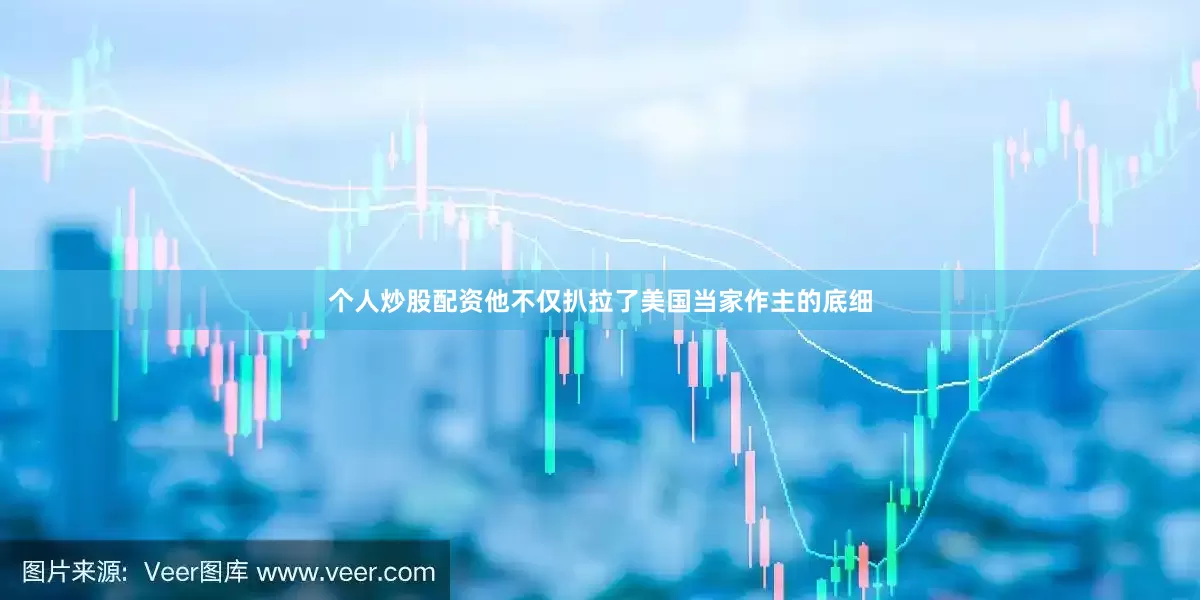 个人炒股配资他不仅扒拉了美国当家作主的底细