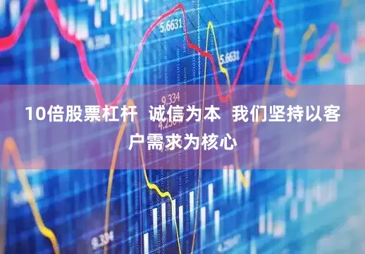 10倍股票杠杆  诚信为本  我们坚持以客户需求为核心