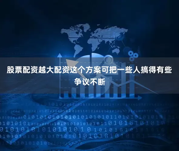 股票配资越大配资这个方案可把一些人搞得有些争议不断