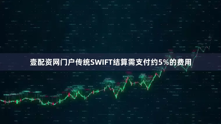 壹配资网门户传统SWIFT结算需支付约5%的费用