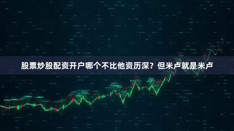 股票炒股配资开户哪个不比他资历深？但米卢就是米卢