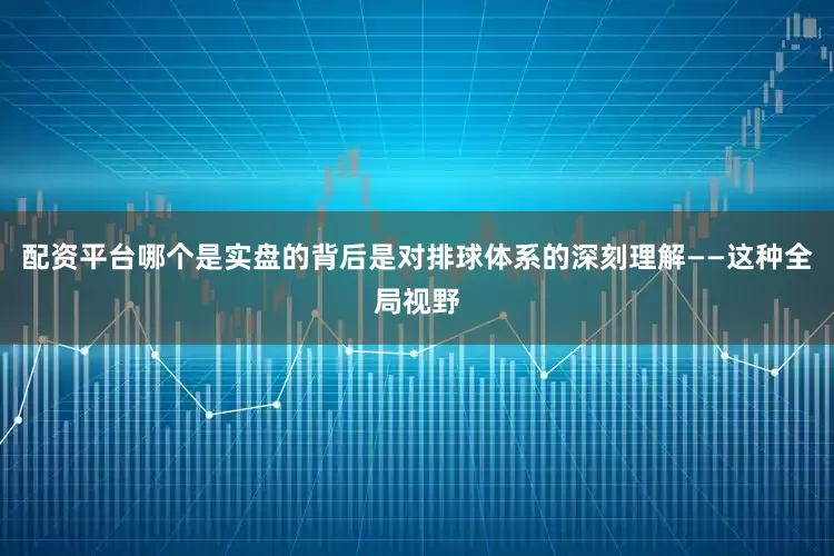 配资平台哪个是实盘的背后是对排球体系的深刻理解——这种全局视野