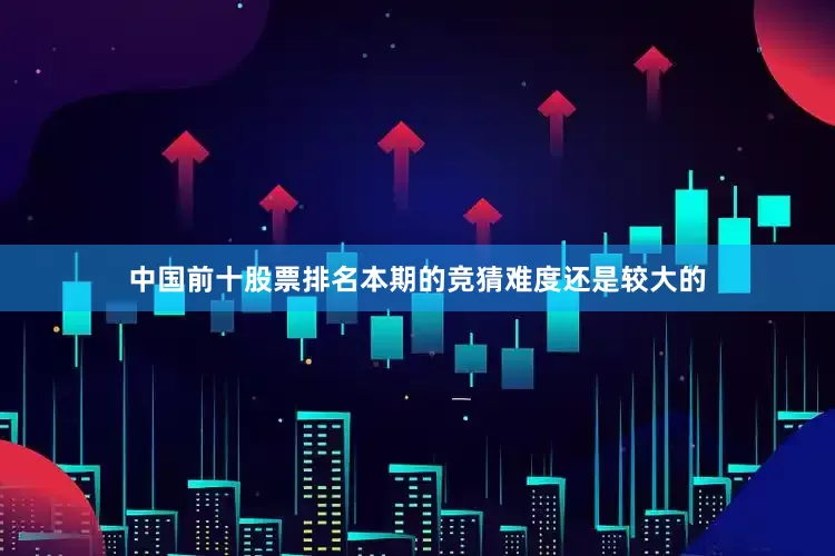 中国前十股票排名本期的竞猜难度还是较大的