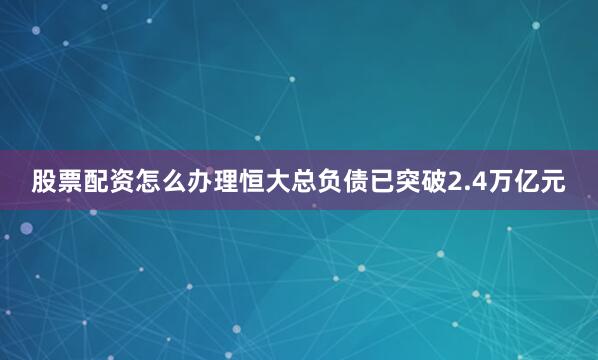 股票配资怎么办理恒大总负债已突破2.4万亿元