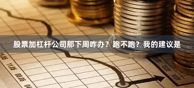 股票加杠杆公司那下周咋办？跑不跑？我的建议是