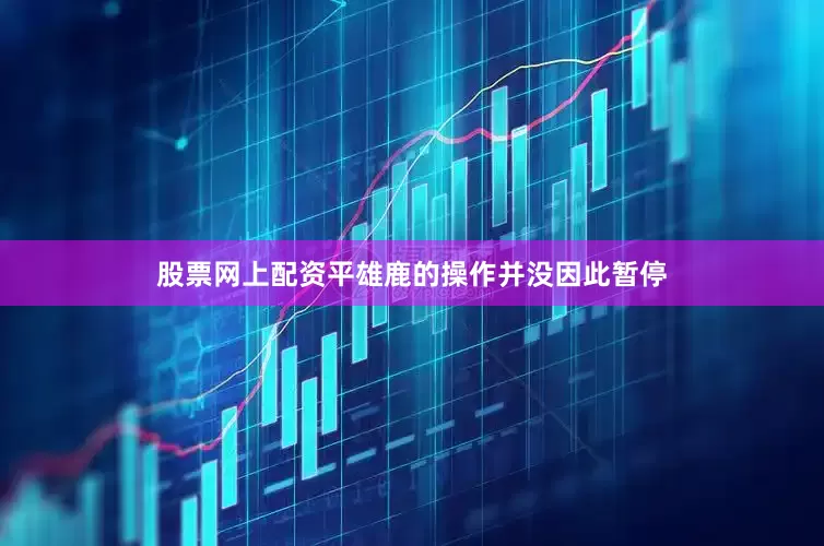 股票网上配资平雄鹿的操作并没因此暂停