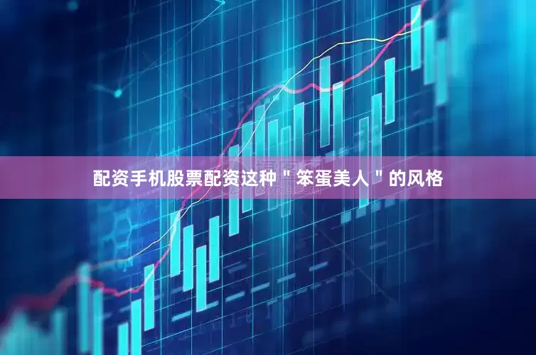 配资手机股票配资这种＂笨蛋美人＂的风格