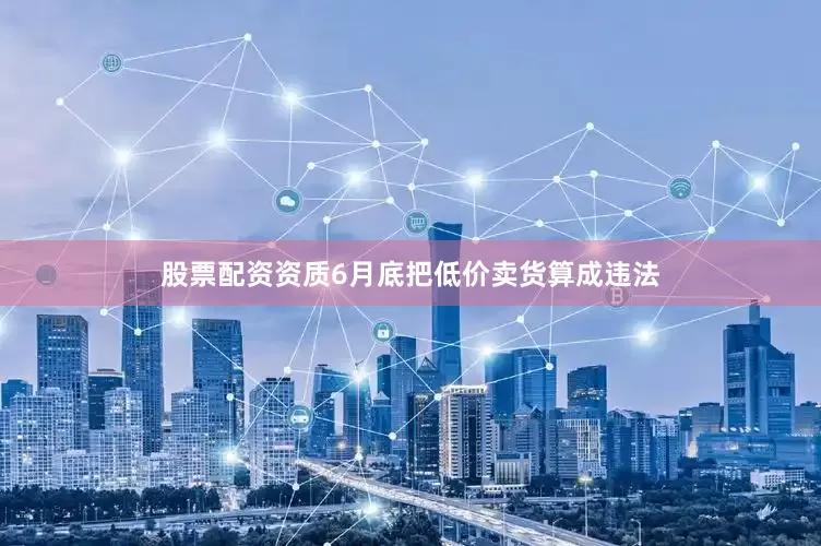 股票配资资质6月底把低价卖货算成违法