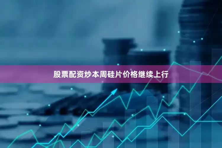 股票配资炒本周硅片价格继续上行
