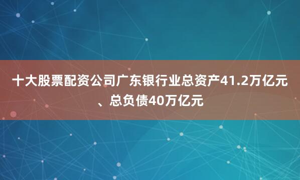 十大股票配资公司广东银行业总资产41.2万亿元、总负债40万亿元