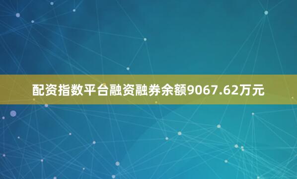 配资指数平台融资融券余额9067.62万元