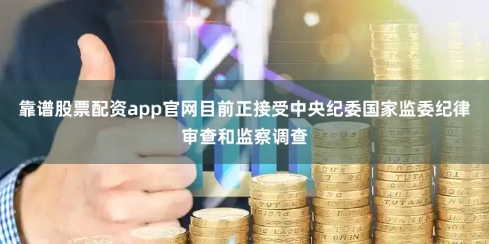 靠谱股票配资app官网目前正接受中央纪委国家监委纪律审查和监察调查