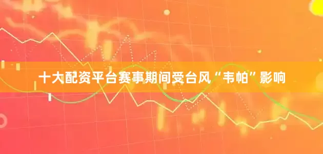 十大配资平台赛事期间受台风“韦帕”影响