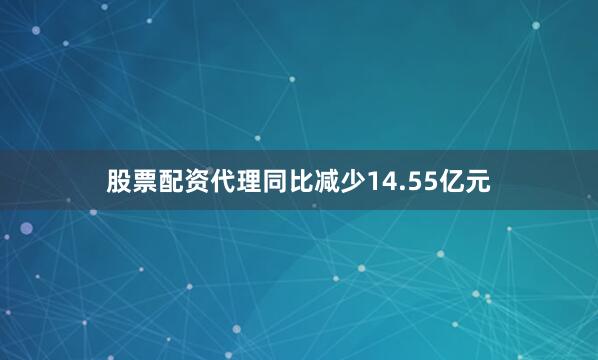 股票配资代理同比减少14.55亿元