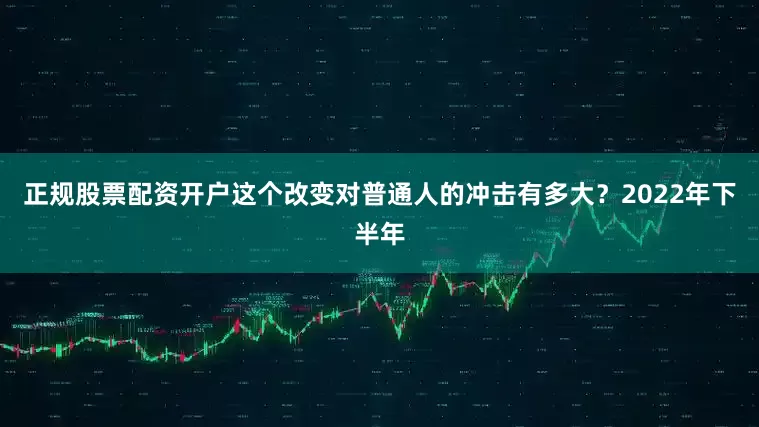 正规股票配资开户这个改变对普通人的冲击有多大？2022年下半年