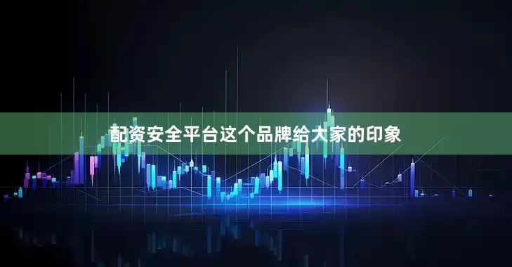 配资安全平台这个品牌给大家的印象